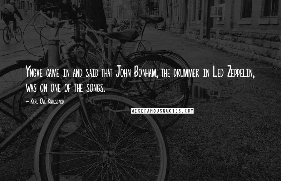 Karl Ove Knausgard Quotes: Yngve came in and said that John Bonham, the drummer in Led Zeppelin, was on one of the songs.
