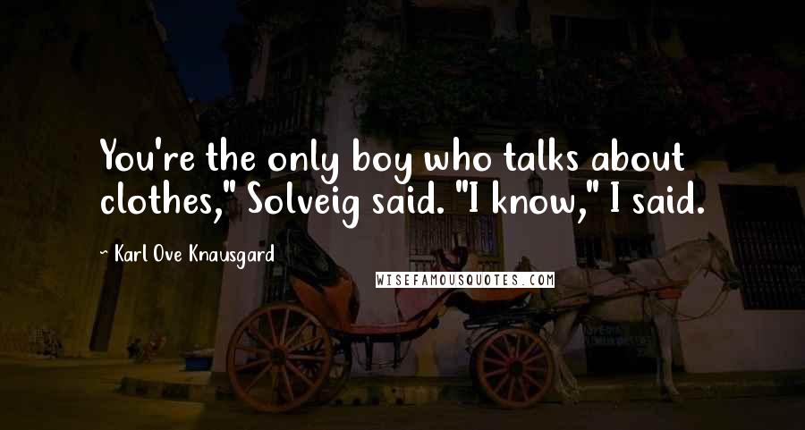 Karl Ove Knausgard Quotes: You're the only boy who talks about clothes," Solveig said. "I know," I said.