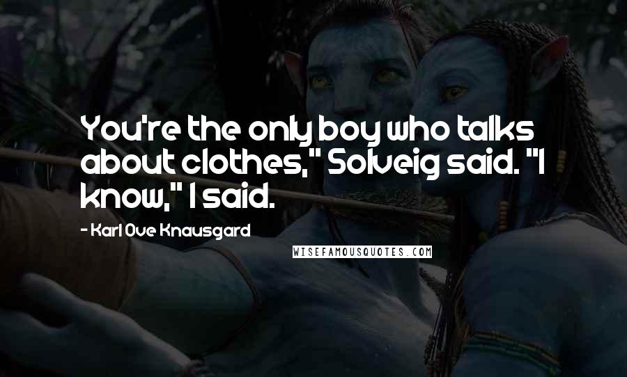 Karl Ove Knausgard Quotes: You're the only boy who talks about clothes," Solveig said. "I know," I said.