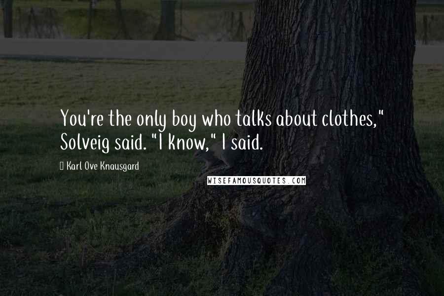 Karl Ove Knausgard Quotes: You're the only boy who talks about clothes," Solveig said. "I know," I said.