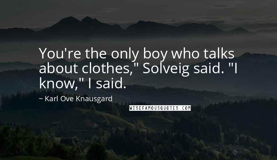 Karl Ove Knausgard Quotes: You're the only boy who talks about clothes," Solveig said. "I know," I said.