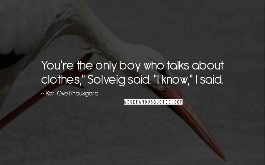 Karl Ove Knausgard Quotes: You're the only boy who talks about clothes," Solveig said. "I know," I said.