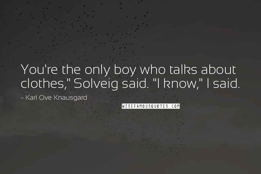 Karl Ove Knausgard Quotes: You're the only boy who talks about clothes," Solveig said. "I know," I said.
