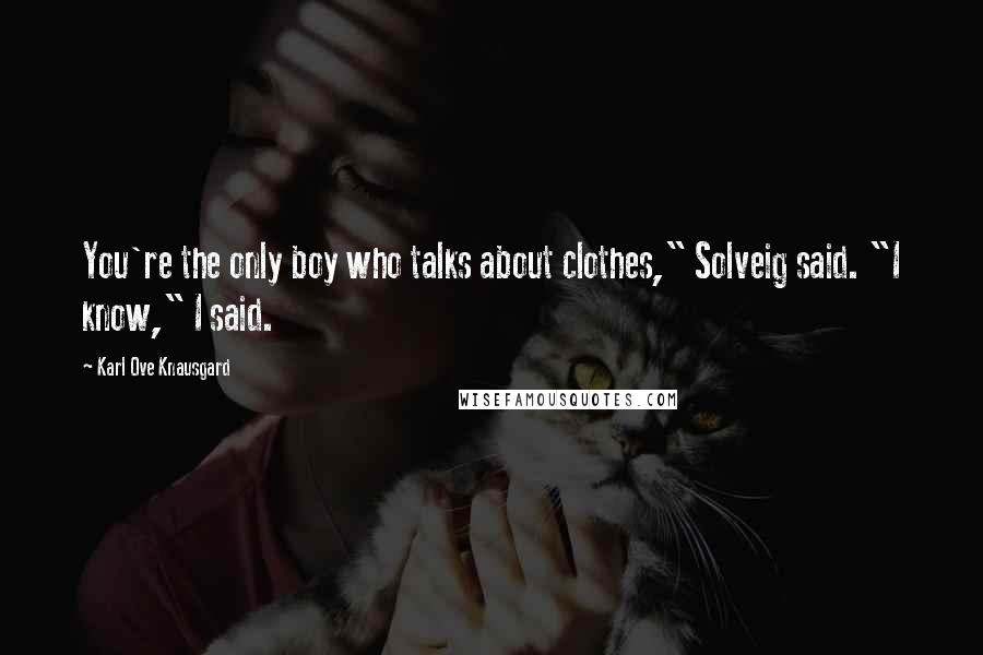 Karl Ove Knausgard Quotes: You're the only boy who talks about clothes," Solveig said. "I know," I said.