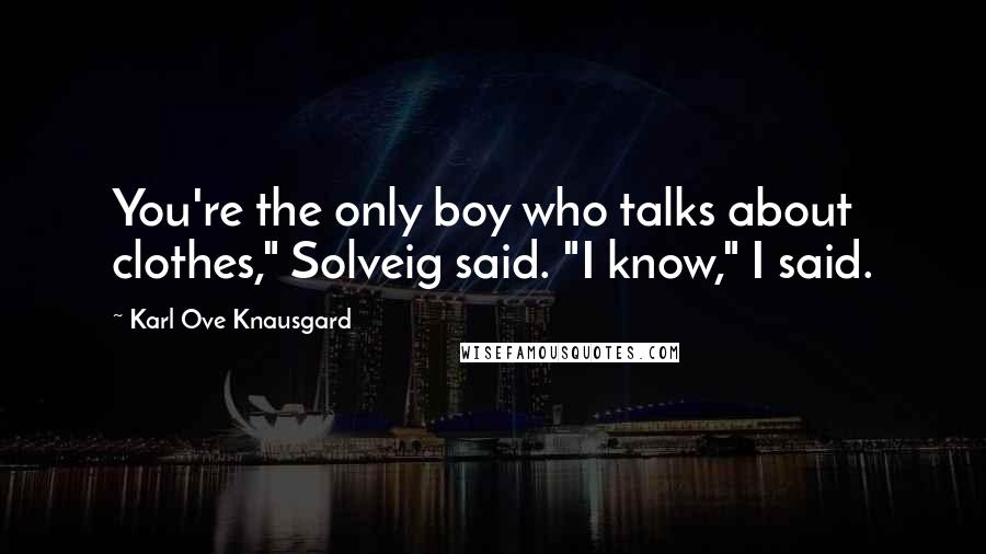 Karl Ove Knausgard Quotes: You're the only boy who talks about clothes," Solveig said. "I know," I said.
