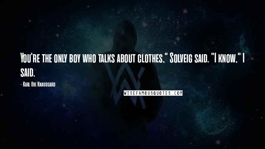 Karl Ove Knausgard Quotes: You're the only boy who talks about clothes," Solveig said. "I know," I said.