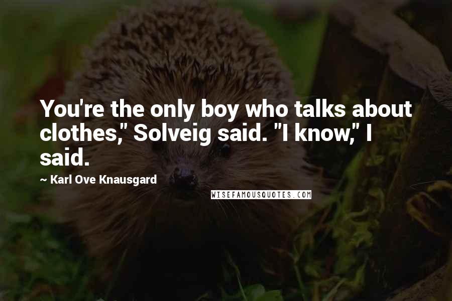 Karl Ove Knausgard Quotes: You're the only boy who talks about clothes," Solveig said. "I know," I said.