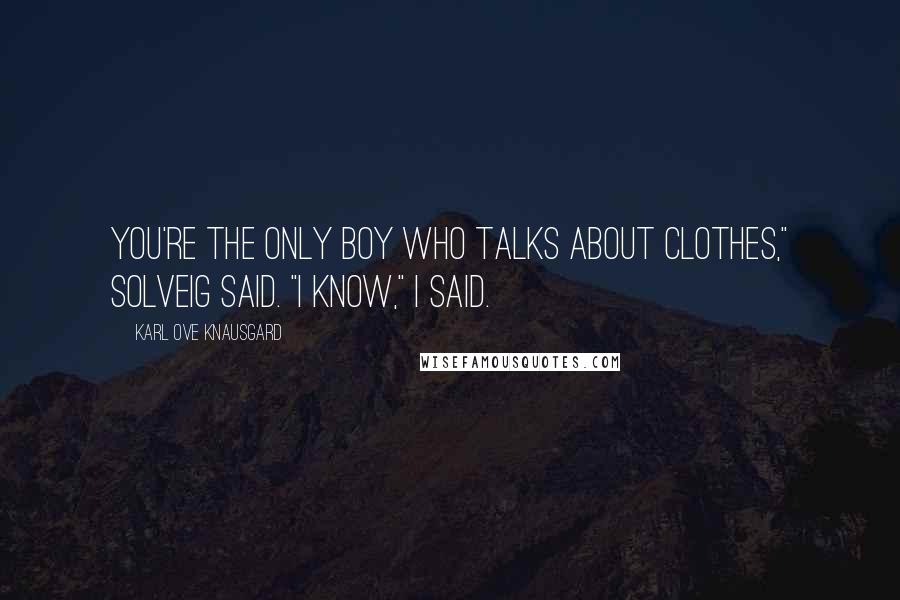 Karl Ove Knausgard Quotes: You're the only boy who talks about clothes," Solveig said. "I know," I said.