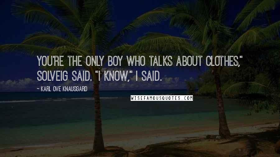Karl Ove Knausgard Quotes: You're the only boy who talks about clothes," Solveig said. "I know," I said.
