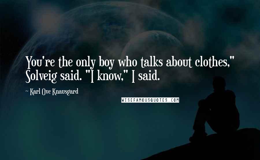 Karl Ove Knausgard Quotes: You're the only boy who talks about clothes," Solveig said. "I know," I said.