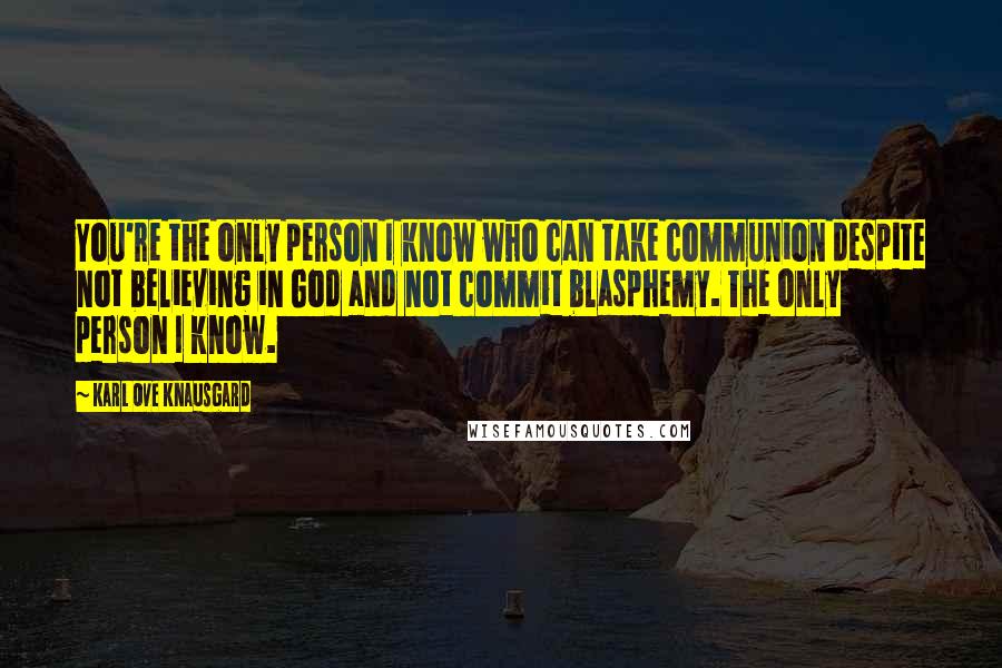 Karl Ove Knausgard Quotes: You're the only person I know who can take communion despite not believing in God and not commit blasphemy. The only person I know.