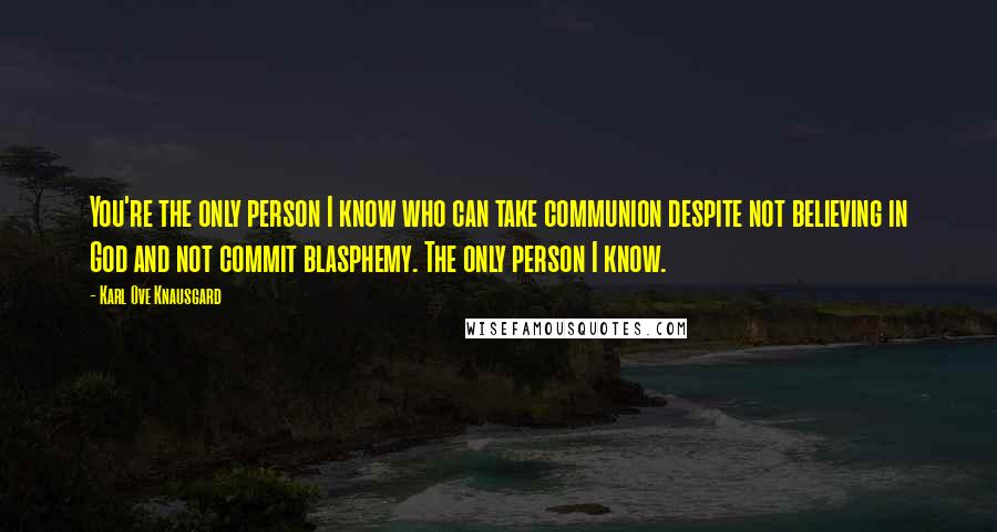 Karl Ove Knausgard Quotes: You're the only person I know who can take communion despite not believing in God and not commit blasphemy. The only person I know.