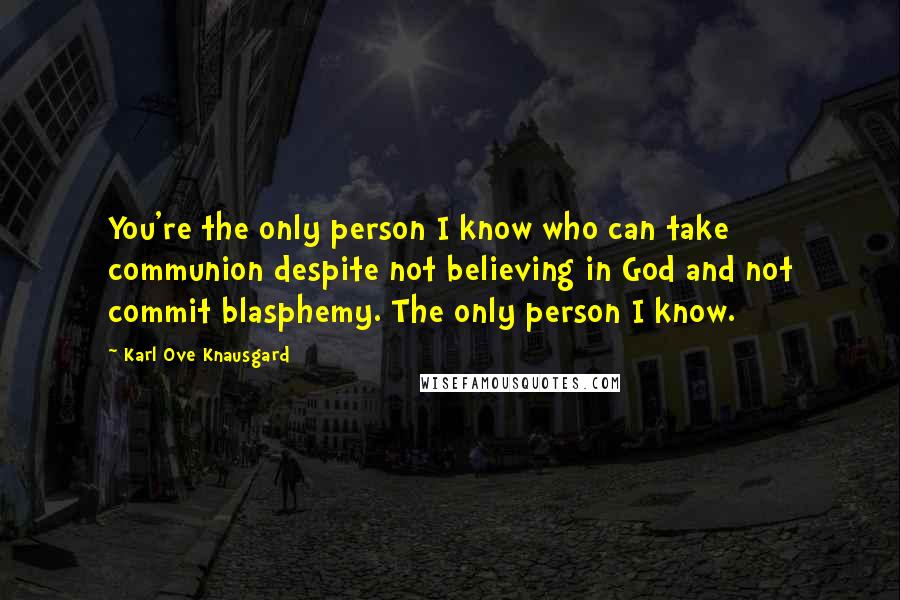 Karl Ove Knausgard Quotes: You're the only person I know who can take communion despite not believing in God and not commit blasphemy. The only person I know.