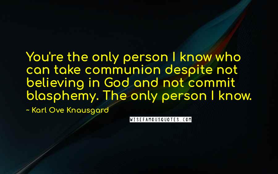 Karl Ove Knausgard Quotes: You're the only person I know who can take communion despite not believing in God and not commit blasphemy. The only person I know.