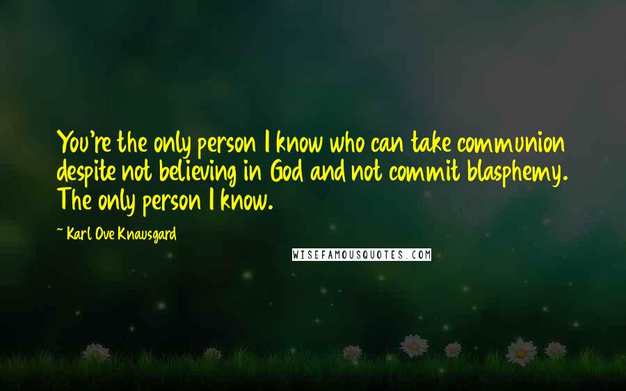 Karl Ove Knausgard Quotes: You're the only person I know who can take communion despite not believing in God and not commit blasphemy. The only person I know.