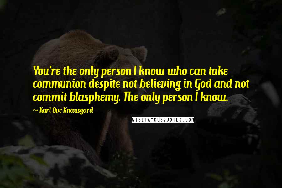 Karl Ove Knausgard Quotes: You're the only person I know who can take communion despite not believing in God and not commit blasphemy. The only person I know.