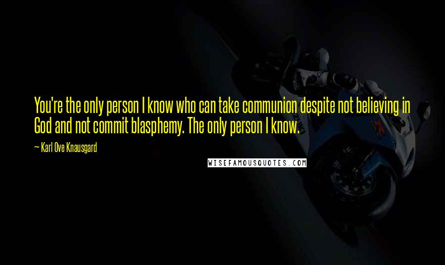 Karl Ove Knausgard Quotes: You're the only person I know who can take communion despite not believing in God and not commit blasphemy. The only person I know.