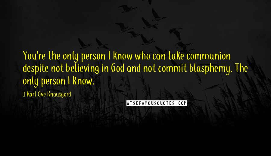 Karl Ove Knausgard Quotes: You're the only person I know who can take communion despite not believing in God and not commit blasphemy. The only person I know.