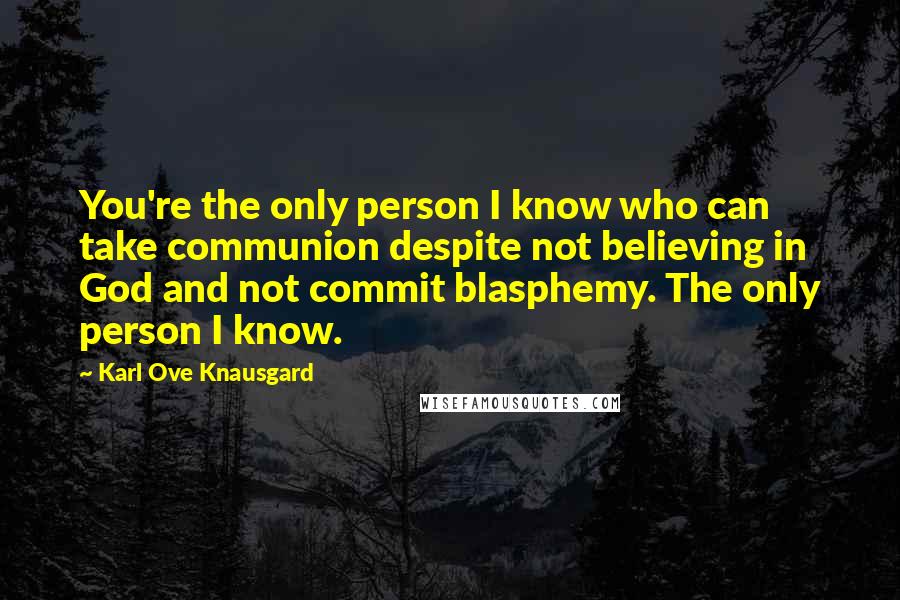 Karl Ove Knausgard Quotes: You're the only person I know who can take communion despite not believing in God and not commit blasphemy. The only person I know.