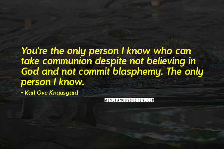 Karl Ove Knausgard Quotes: You're the only person I know who can take communion despite not believing in God and not commit blasphemy. The only person I know.