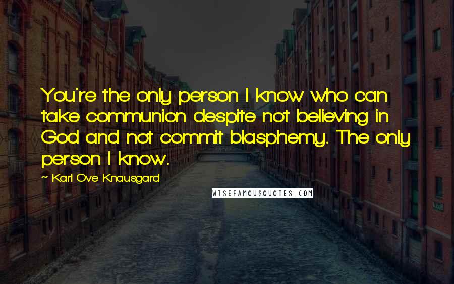 Karl Ove Knausgard Quotes: You're the only person I know who can take communion despite not believing in God and not commit blasphemy. The only person I know.