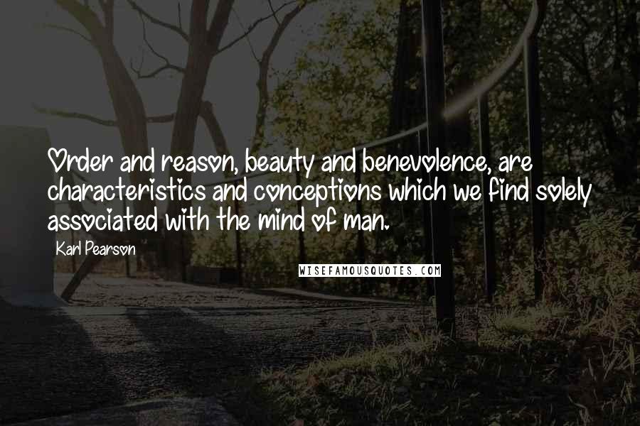 Karl Pearson Quotes: Order and reason, beauty and benevolence, are characteristics and conceptions which we find solely associated with the mind of man.