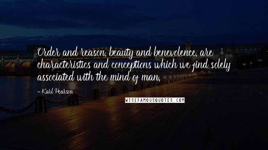 Karl Pearson Quotes: Order and reason, beauty and benevolence, are characteristics and conceptions which we find solely associated with the mind of man.