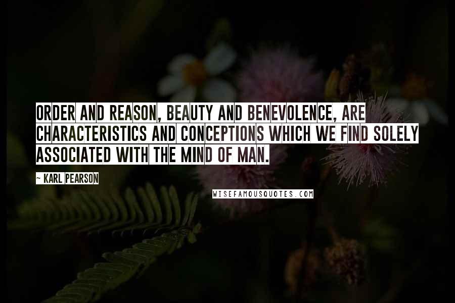 Karl Pearson Quotes: Order and reason, beauty and benevolence, are characteristics and conceptions which we find solely associated with the mind of man.