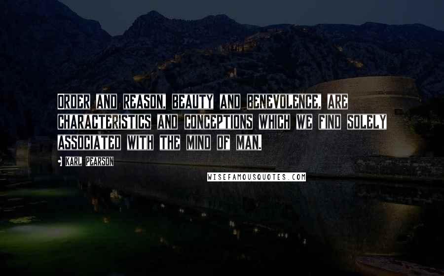 Karl Pearson Quotes: Order and reason, beauty and benevolence, are characteristics and conceptions which we find solely associated with the mind of man.