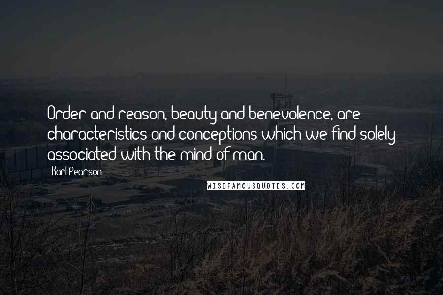 Karl Pearson Quotes: Order and reason, beauty and benevolence, are characteristics and conceptions which we find solely associated with the mind of man.