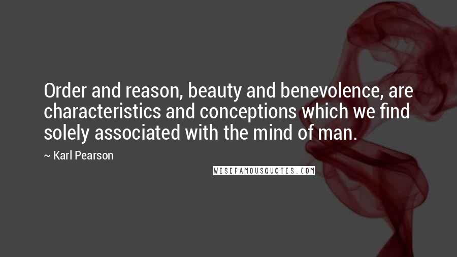 Karl Pearson Quotes: Order and reason, beauty and benevolence, are characteristics and conceptions which we find solely associated with the mind of man.