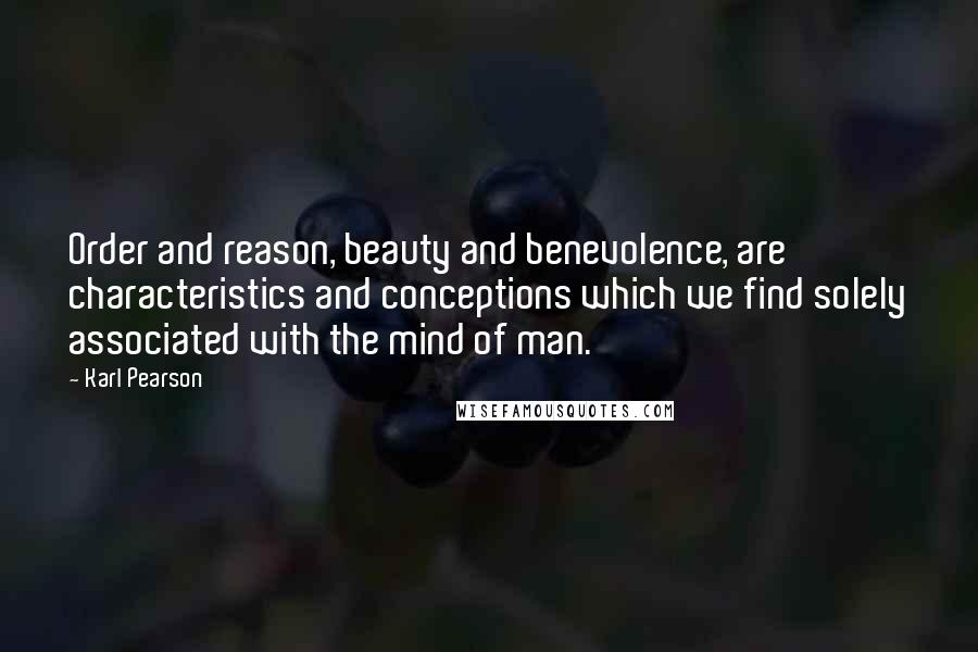 Karl Pearson Quotes: Order and reason, beauty and benevolence, are characteristics and conceptions which we find solely associated with the mind of man.