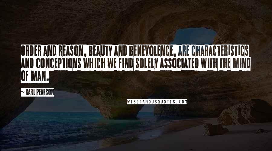 Karl Pearson Quotes: Order and reason, beauty and benevolence, are characteristics and conceptions which we find solely associated with the mind of man.