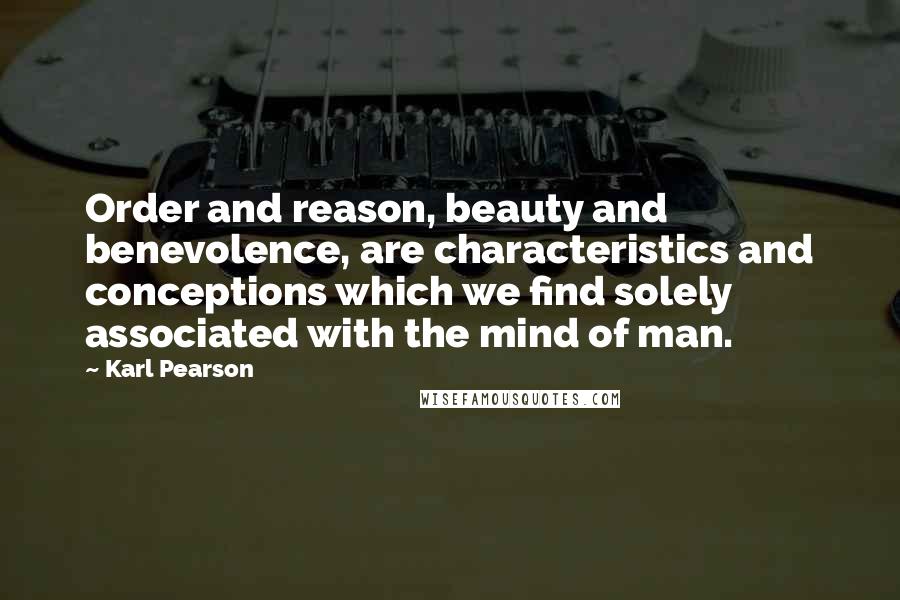 Karl Pearson Quotes: Order and reason, beauty and benevolence, are characteristics and conceptions which we find solely associated with the mind of man.