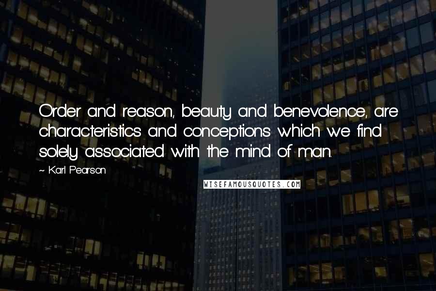 Karl Pearson Quotes: Order and reason, beauty and benevolence, are characteristics and conceptions which we find solely associated with the mind of man.