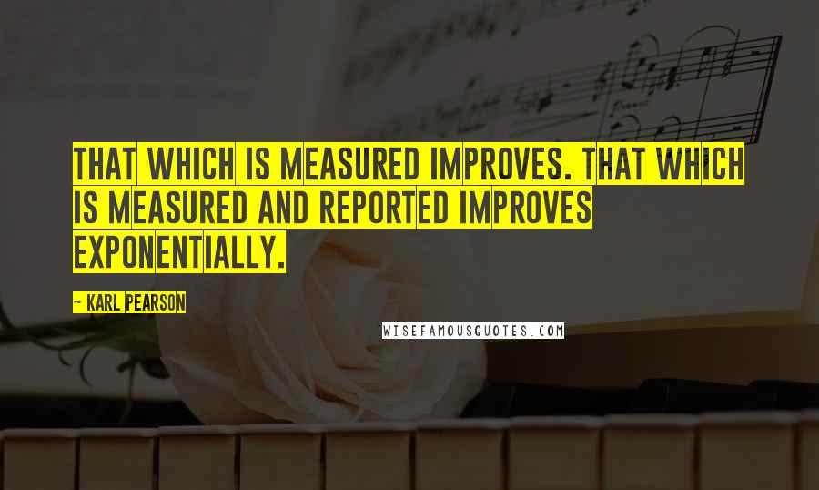 Karl Pearson Quotes: That which is measured improves. That which is measured and reported improves exponentially.