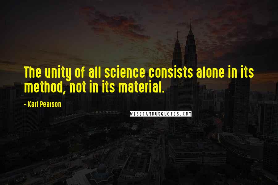 Karl Pearson Quotes: The unity of all science consists alone in its method, not in its material.