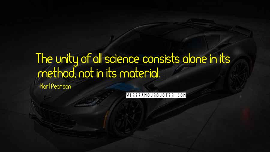 Karl Pearson Quotes: The unity of all science consists alone in its method, not in its material.