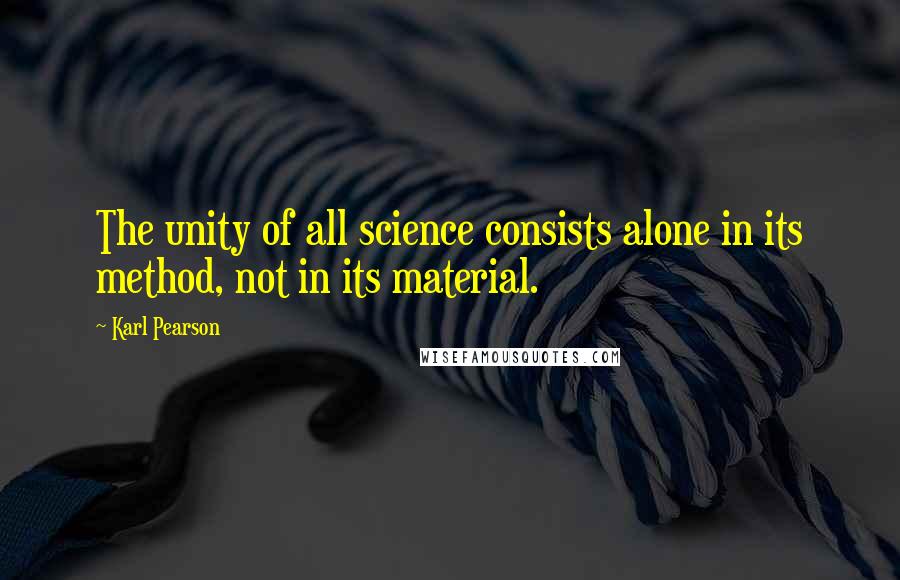 Karl Pearson Quotes: The unity of all science consists alone in its method, not in its material.