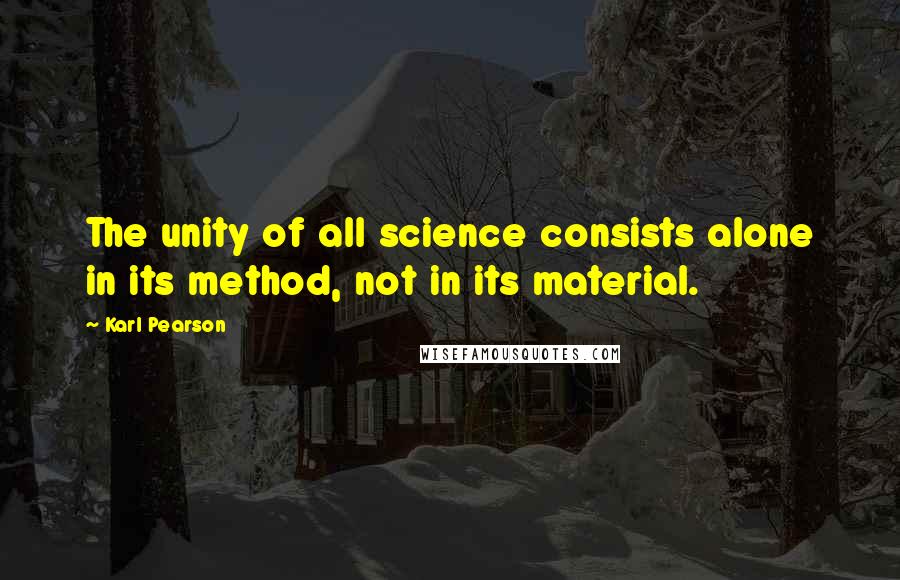 Karl Pearson Quotes: The unity of all science consists alone in its method, not in its material.