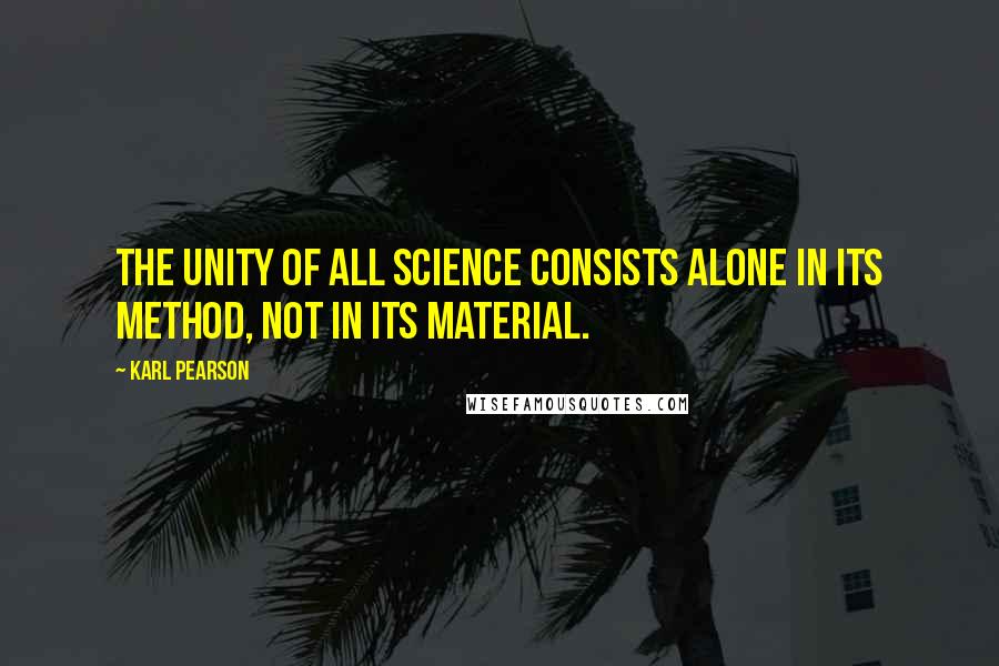 Karl Pearson Quotes: The unity of all science consists alone in its method, not in its material.