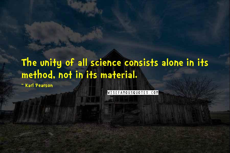 Karl Pearson Quotes: The unity of all science consists alone in its method, not in its material.