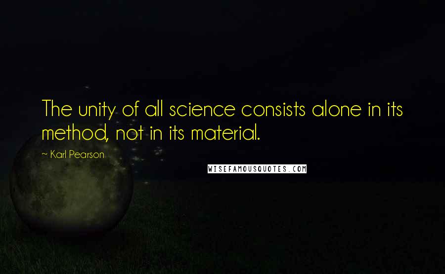 Karl Pearson Quotes: The unity of all science consists alone in its method, not in its material.