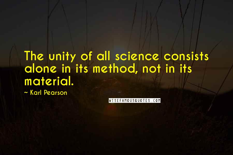 Karl Pearson Quotes: The unity of all science consists alone in its method, not in its material.