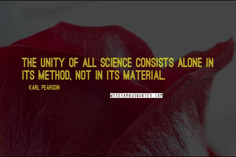 Karl Pearson Quotes: The unity of all science consists alone in its method, not in its material.