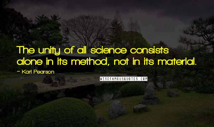 Karl Pearson Quotes: The unity of all science consists alone in its method, not in its material.