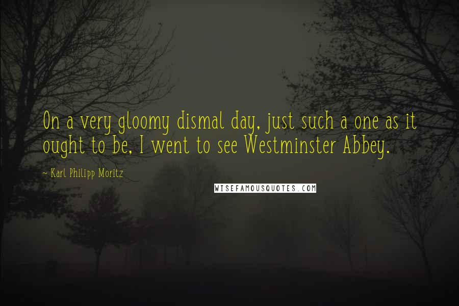 Karl Philipp Moritz Quotes: On a very gloomy dismal day, just such a one as it ought to be, I went to see Westminster Abbey.