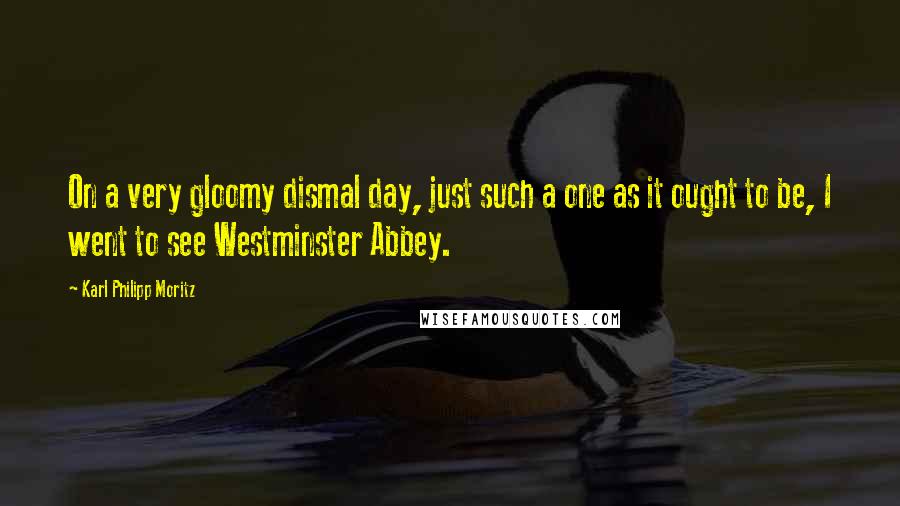 Karl Philipp Moritz Quotes: On a very gloomy dismal day, just such a one as it ought to be, I went to see Westminster Abbey.