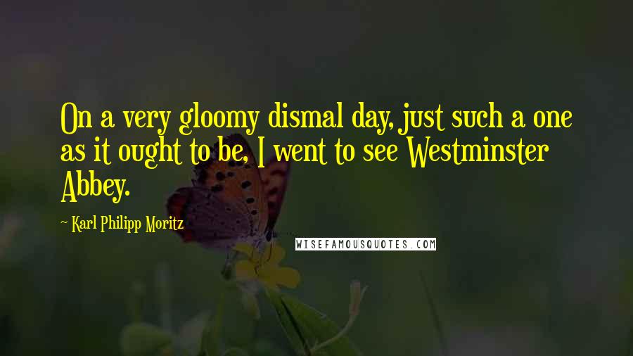 Karl Philipp Moritz Quotes: On a very gloomy dismal day, just such a one as it ought to be, I went to see Westminster Abbey.