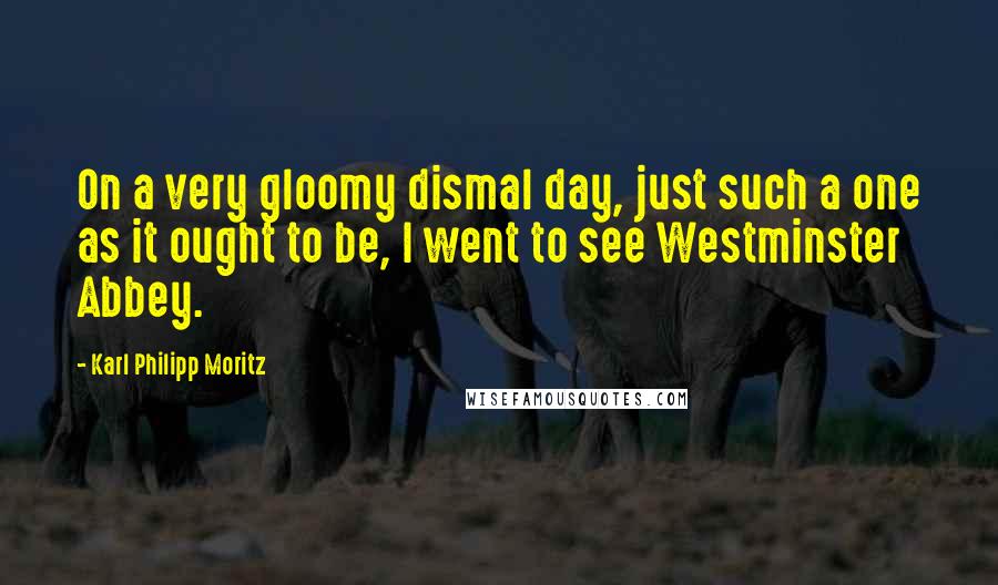 Karl Philipp Moritz Quotes: On a very gloomy dismal day, just such a one as it ought to be, I went to see Westminster Abbey.